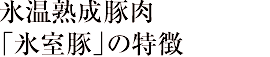 氷温熟成豚肉「氷室豚」の特徴
